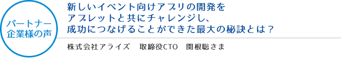 パートナー企業様の声:新しいイベント向けアプリの開発をアプレットと共にチャレンジし、成功につなげることができた最大の秘訣とは? - 株式会社アライズ 取締役CTO 関根聡さま SI事業部マネージャ 中村朝洋さま SI事業部 木村千帆さま、山口智也さま