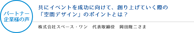 パートナー企業様の声:共にイベントを成功に向けて、創り上げていく際の「空間デザイン」のポイントとは? - 株式会社スペース・ワン